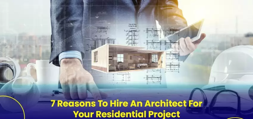 7 Reasons To Hire An Architect For Your Residential Project