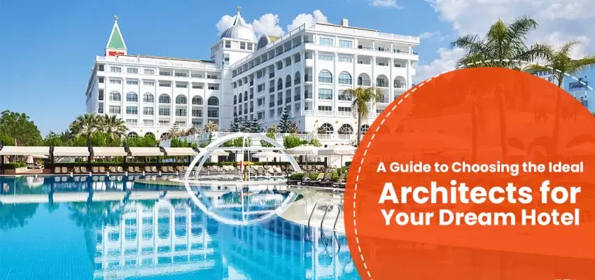 A Guide To Choosing The Ideal Architects For Your Dream Hotel