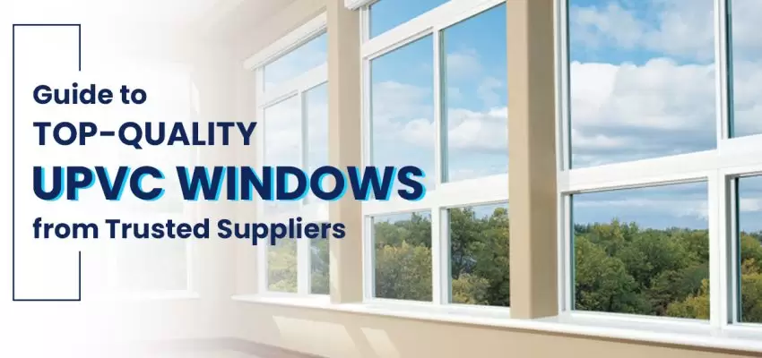 A Guide To Top-Quality UPVC Windows From Trusted Suppliers