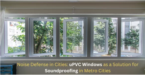 Noise Defense in Cities: UPVC Windows as a Solution for Soundproofing in Metro Cities