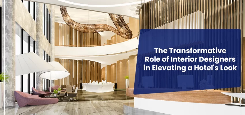 The Transformative Role Of Interior Designers In Elevating A Hotel's Look