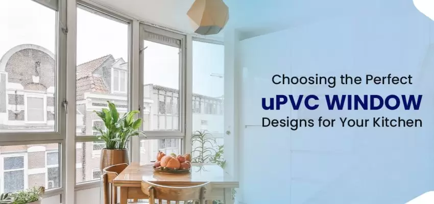 Choosing The Perfect UPVC Window Designs For Your Kitchen