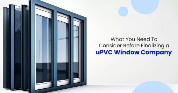 What You Need To Consider Before Finalizing An uPVC Window Company