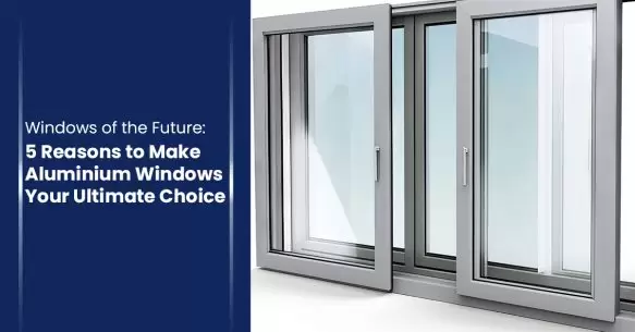 Windows Of The Future: 5 Reasons To Make Aluminium Windows Your Ultimate Choice